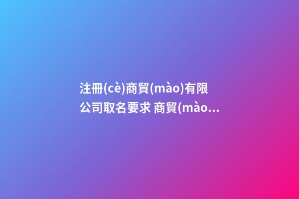 注冊(cè)商貿(mào)有限公司取名要求 商貿(mào)公司怎么取名-第1張-公司起名-玄機(jī)派